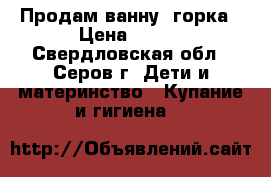 Продам ванну  горка › Цена ­ 400 - Свердловская обл., Серов г. Дети и материнство » Купание и гигиена   